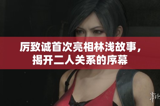 厉致诚首次亮相林浅故事，揭开二人关系的序幕