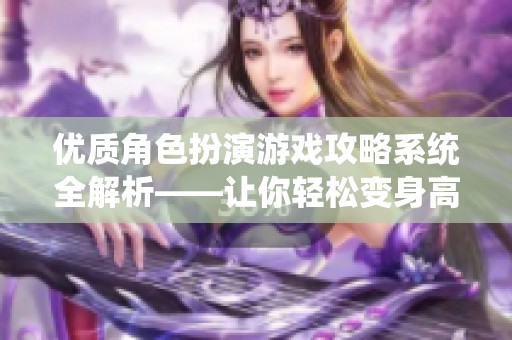 优质角色扮演游戏攻略系统全解析——让你轻松变身高手