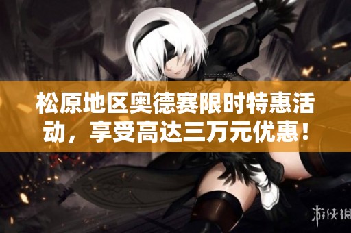 松原地区奥德赛限时特惠活动，享受高达三万元优惠！