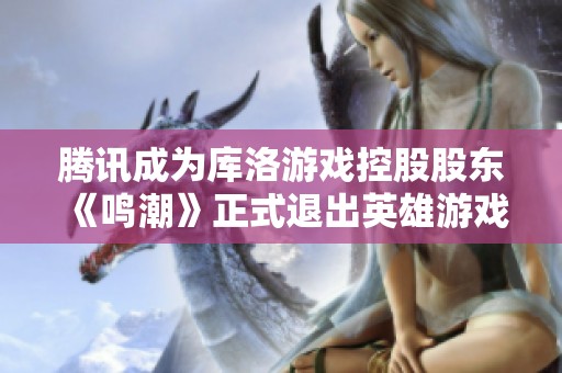 腾讯成为库洛游戏控股股东《鸣潮》正式退出英雄游戏市场