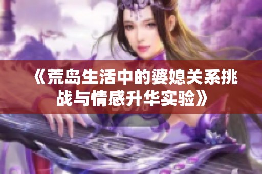 《荒岛生活中的婆媳关系挑战与情感升华实验》