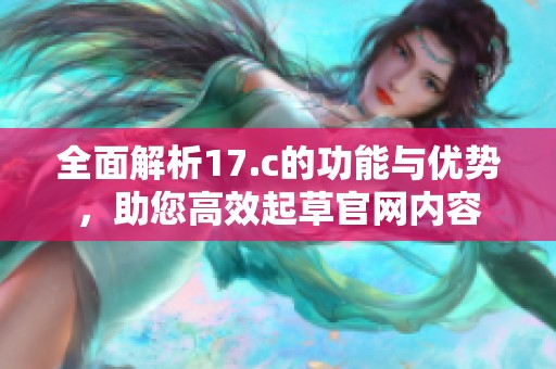 全面解析17.c的功能与优势，助您高效起草官网内容