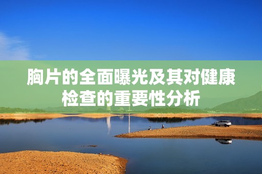 胸片的全面曝光及其对健康检查的重要性分析