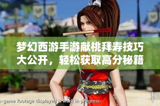 梦幻西游手游献桃拜寿技巧大公开，轻松获取高分秘籍