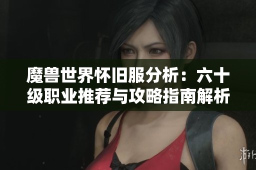 魔兽世界怀旧服分析：六十级职业推荐与攻略指南解析
