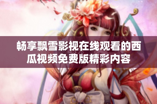 畅享飘雪影视在线观看的西瓜视频免费版精彩内容