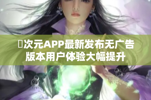 囧次元APP最新发布无广告版本用户体验大幅提升