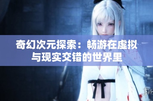 奇幻次元探索：畅游在虚拟与现实交错的世界里