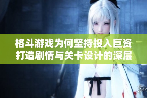 格斗游戏为何坚持投入巨资打造剧情与关卡设计的深层原因解析