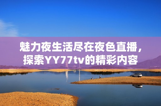 魅力夜生活尽在夜色直播，探索YY77tv的精彩内容