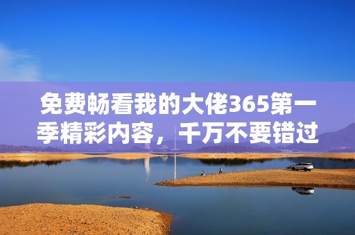 免费畅看我的大佬365第一季精彩内容，千万不要错过