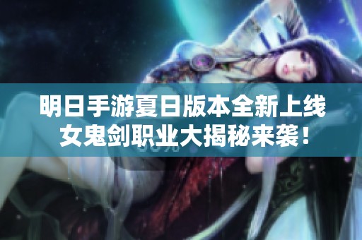 明日手游夏日版本全新上线 女鬼剑职业大揭秘来袭！