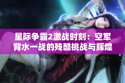 星际争霸2激战时刻：空军背水一战的残酷挑战与辉煌策略