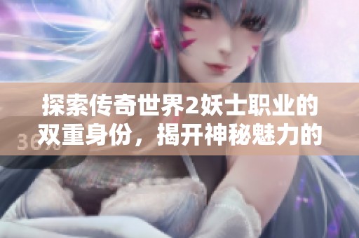 探索传奇世界2妖士职业的双重身份，揭开神秘魅力的挑战之旅
