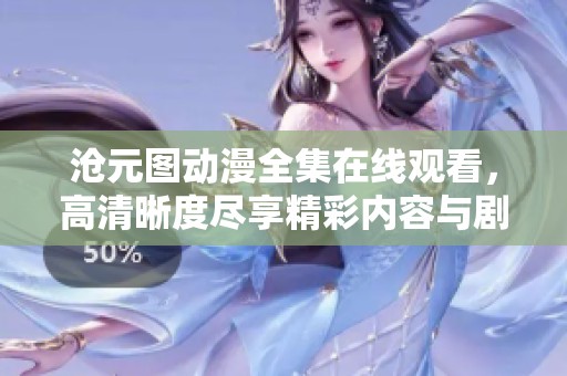 沧元图动漫全集在线观看，高清晰度尽享精彩内容与剧情发展