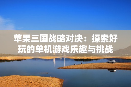 苹果三国战略对决：探索好玩的单机游戏乐趣与挑战