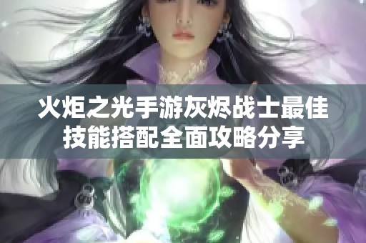 火炬之光手游灰烬战士最佳技能搭配全面攻略分享