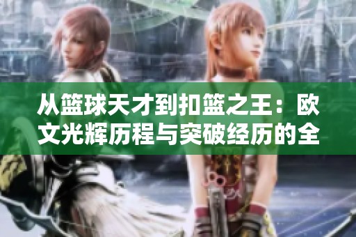 从篮球天才到扣篮之王：欧文光辉历程与突破经历的全景回顾