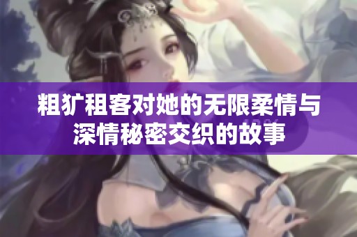 粗犷租客对她的无限柔情与深情秘密交织的故事