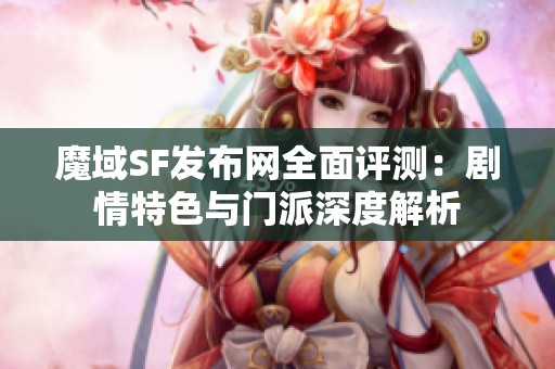 魔域SF发布网全面评测：剧情特色与门派深度解析
