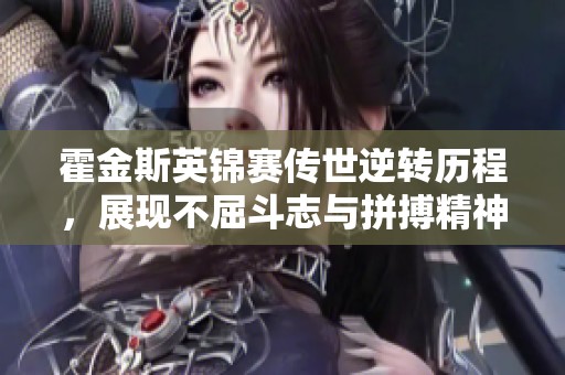 霍金斯英锦赛传世逆转历程，展现不屈斗志与拼搏精神