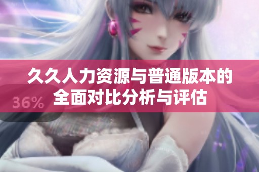 久久人力资源与普通版本的全面对比分析与评估