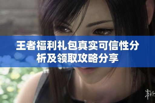 王者福利礼包真实可信性分析及领取攻略分享