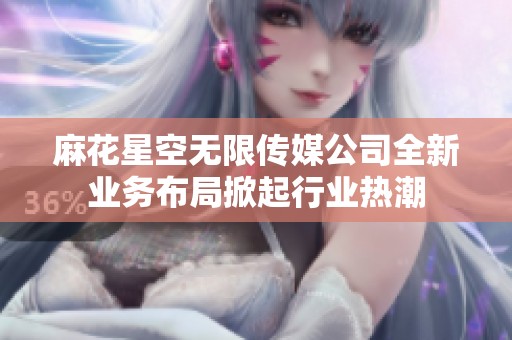 麻花星空无限传媒公司全新业务布局掀起行业热潮