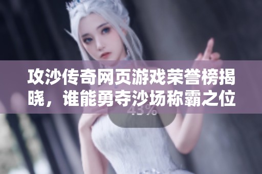 攻沙传奇网页游戏荣誉榜揭晓，谁能勇夺沙场称霸之位？
