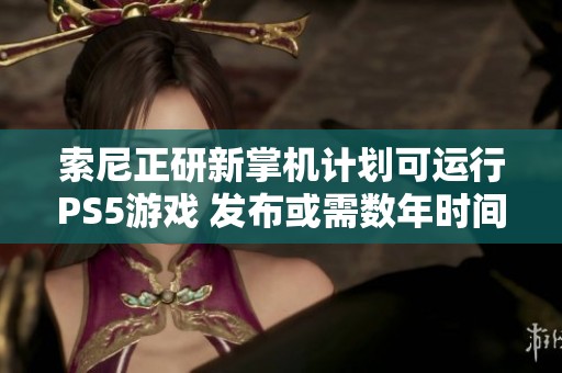 索尼正研新掌机计划可运行PS5游戏 发布或需数年时间