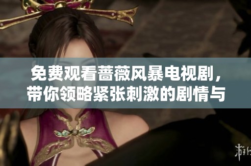 免费观看蔷薇风暴电视剧，带你领略紧张刺激的剧情与情感纠葛