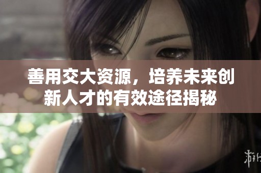 善用交大资源，培养未来创新人才的有效途径揭秘