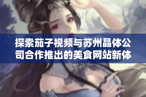 探索茄子视频与苏州晶体公司合作推出的美食网站新体验