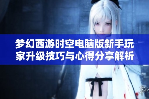 梦幻西游时空电脑版新手玩家升级技巧与心得分享解析