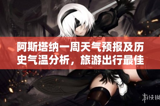 阿斯塔纳一周天气预报及历史气温分析，旅游出行最佳时机探讨
