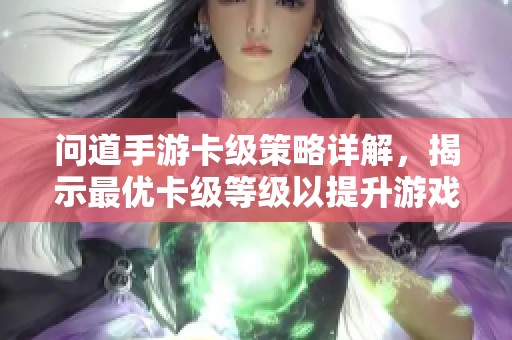 问道手游卡级策略详解，揭示最优卡级等级以提升游戏体验