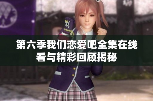第六季我们恋爱吧全集在线看与精彩回顾揭秘