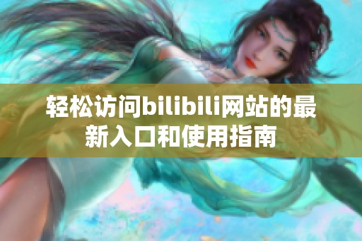 轻松访问bilibili网站的最新入口和使用指南