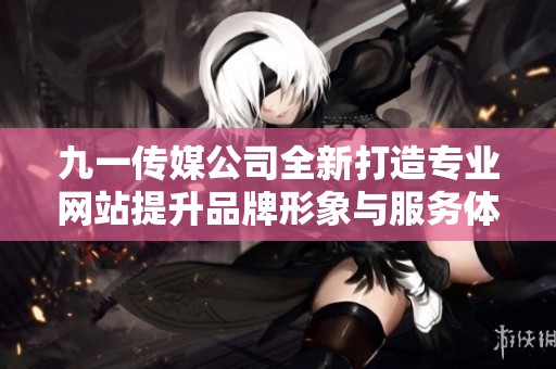 九一传媒公司全新打造专业网站提升品牌形象与服务体验