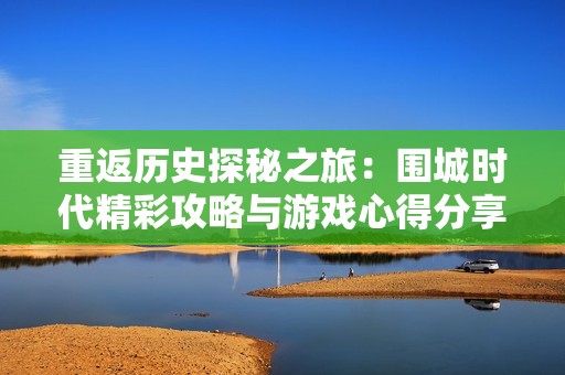 重返历史探秘之旅：围城时代精彩攻略与游戏心得分享
