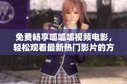 免费畅享呱呱呱视频电影，轻松观看最新热门影片的方法揭秘