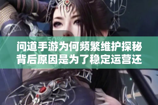 问道手游为何频繁维护探秘背后原因是为了稳定运营还是持续更新升级