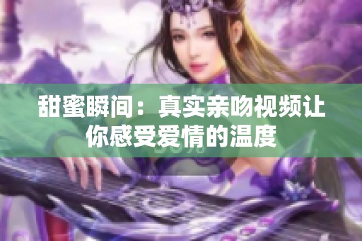 甜蜜瞬间：真实亲吻视频让你感受爱情的温度