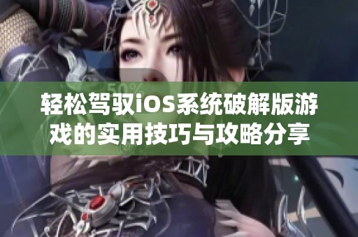 轻松驾驭iOS系统破解版游戏的实用技巧与攻略分享