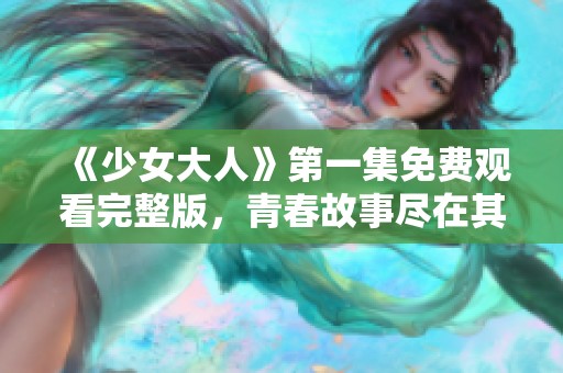 《少女大人》第一集免费观看完整版，青春故事尽在其中