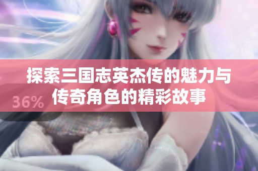 探索三国志英杰传的魅力与传奇角色的精彩故事