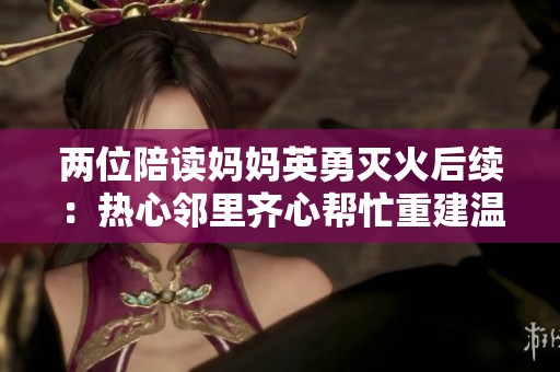 两位陪读妈妈英勇灭火后续：热心邻里齐心帮忙重建温暖家园