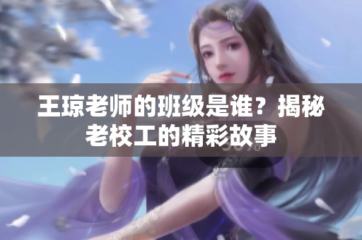 王琼老师的班级是谁？揭秘老校工的精彩故事