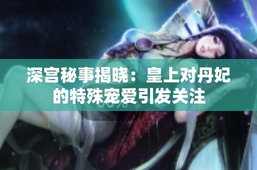 深宫秘事揭晓：皇上对丹妃的特殊宠爱引发关注