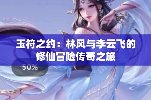 玉符之约：林风与李云飞的修仙冒险传奇之旅